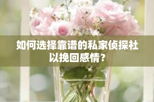 如何选择靠谱的私家侦探社以挽回感情? 如何选择靠谱的私家侦探社以挽回感情?