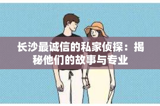 长沙最诚信的私家侦探：揭秘他们的故事与专业