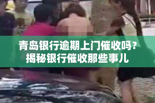 青岛银行逾期上门催收吗？揭秘银行催收那些事儿