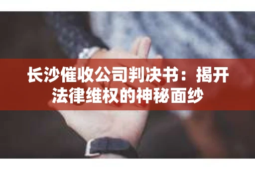 长沙催收公司判决书：揭开法律维权的神秘面纱