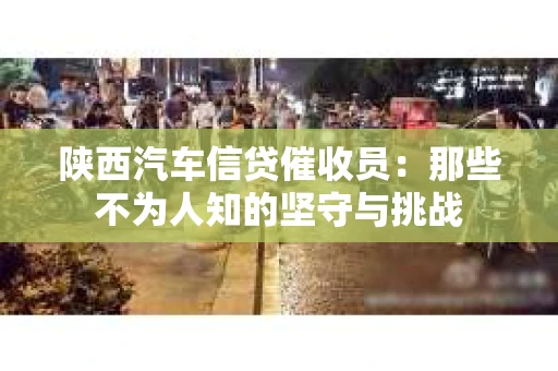 陕西汽车信贷催收员：那些不为人知的坚守与挑战