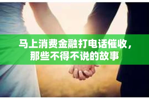 马上消费金融打电话催收，那些不得不说的故事