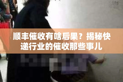 顺丰催收有啥后果？揭秘快递行业的催收那些事儿