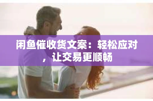闲鱼催收货文案：轻松应对，让交易更顺畅
