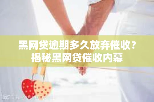 黑网贷逾期多久放弃催收？揭秘黑网贷催收内幕