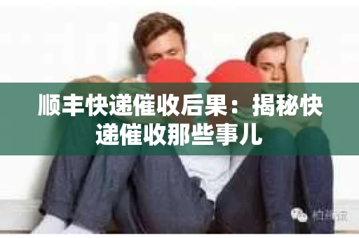 顺丰快递催收后果：揭秘快递催收那些事儿