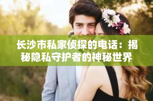 长沙市私家侦探的电话：揭秘隐私守护者的神秘世界