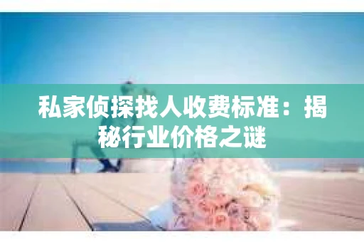 私家侦探找人收费标准：揭秘行业价格之谜