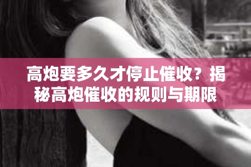高炮要多久才停止催收?揭秘高炮催收的规则与期限 高炮要多久才停止催收?揭秘高炮催收的规则与期限