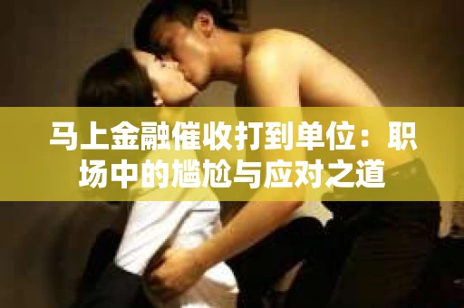 马上金融催收打到单位：职场中的尴尬与应对之道