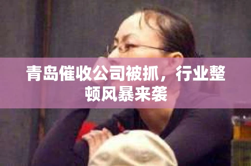青岛催收公司被抓，行业整顿风暴来袭