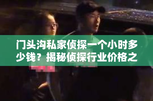 门头沟私家侦探一个小时多少钱？揭秘侦探行业价格之谜