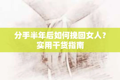 分手半年后如何挽回女人？实用干货指南