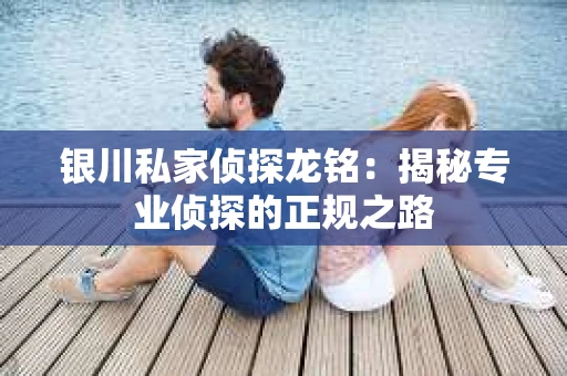银川私家侦探龙铭：揭秘专业侦探的正规之路