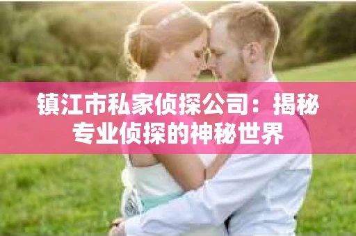 镇江市私家侦探公司：揭秘专业侦探的神秘世界