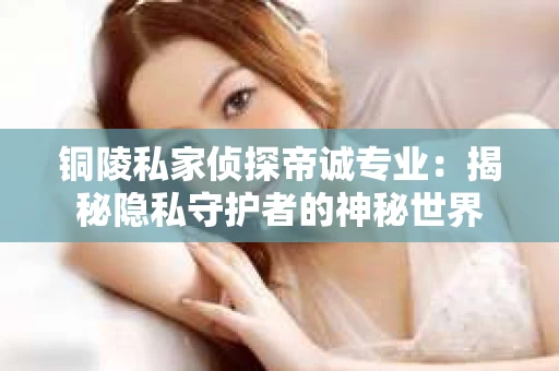 铜陵私家侦探帝诚专业：揭秘隐私守护者的神秘世界