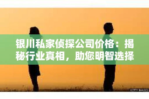 银川私家侦探公司价格：揭秘行业真相，助您明智选择
