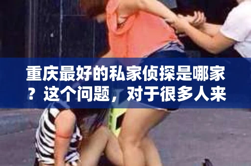 重庆最好的私家侦探是哪家？这个问题，对于很多人来说，可能是一个出于无奈的选择。在这个快节奏的社会，有些人可能因为婚姻、家庭、工作等原因，需要寻求私家侦探的帮助。那么，在重庆，哪家私家侦探是众人眼中的佼佼者呢？今天，我就来和大家聊聊这个话题。