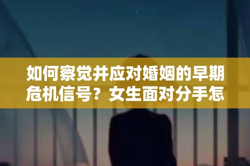 如何察觉并应对婚姻的早期危机信号？女生面对分手怎么办？