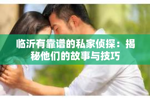临沂有靠谱的私家侦探：揭秘他们的故事与技巧