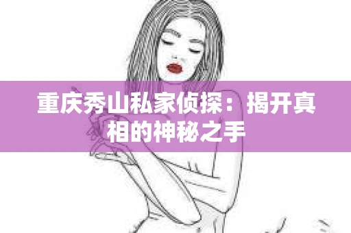 重庆秀山私家侦探：揭开真相的神秘之手