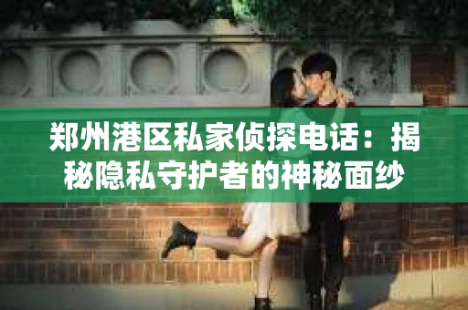 郑州港区私家侦探电话：揭秘隐私守护者的神秘面纱