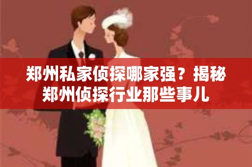 郑州私家侦探哪家强？揭秘郑州侦探行业那些事儿