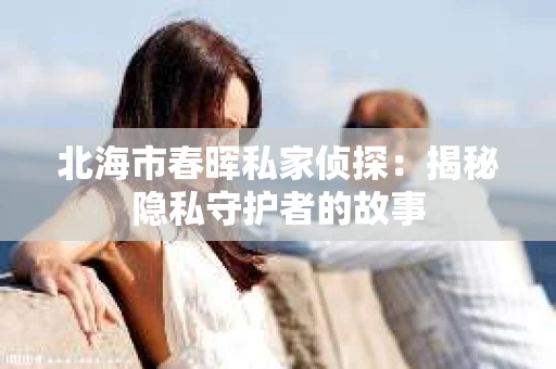 北海市春晖私家侦探：揭秘隐私守护者的故事