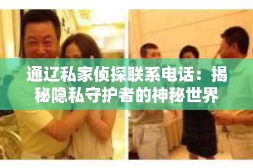 通辽私家侦探联系电话：揭秘隐私守护者的神秘世界