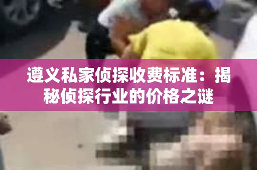 遵义私家侦探收费标准：揭秘侦探行业的价格之谜