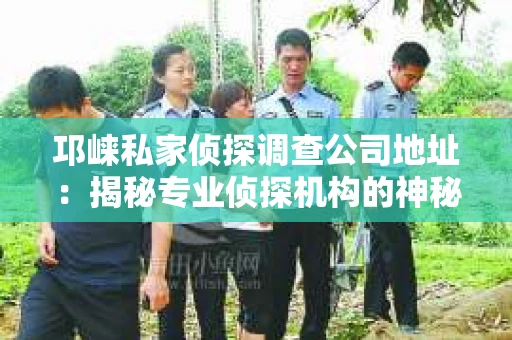 邛崃私家侦探调查公司地址：揭秘专业侦探机构的神秘面纱