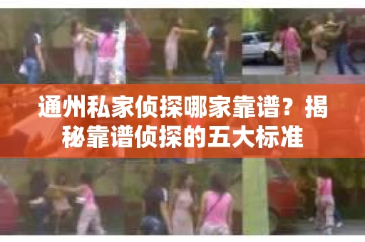 通州私家侦探哪家靠谱？揭秘靠谱侦探的五大标准