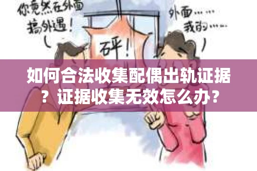 如何合法收集配偶出轨证据?证据收集无效怎么办? 如何合法收集配偶出轨证据?证据收集无效怎么办?