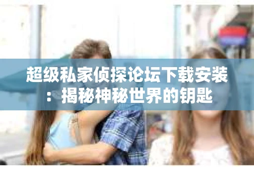 超级私家侦探论坛下载安装：揭秘神秘世界的钥匙