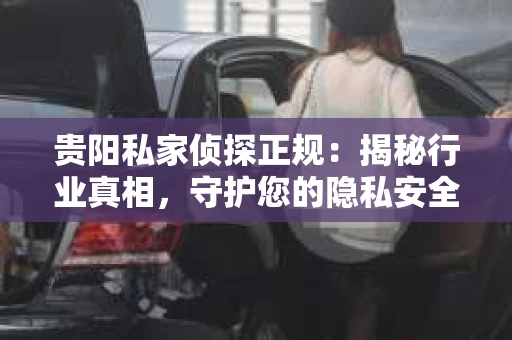 贵阳私家侦探正规：揭秘行业真相，守护您的隐私安全