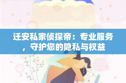 迁安私家侦探帝：专业服务，守护您的隐私与权益