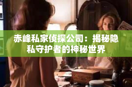 赤峰私家侦探公司：揭秘隐私守护者的神秘世界