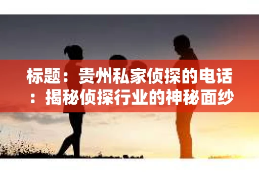 标题：贵州私家侦探的电话：揭秘侦探行业的神秘面纱