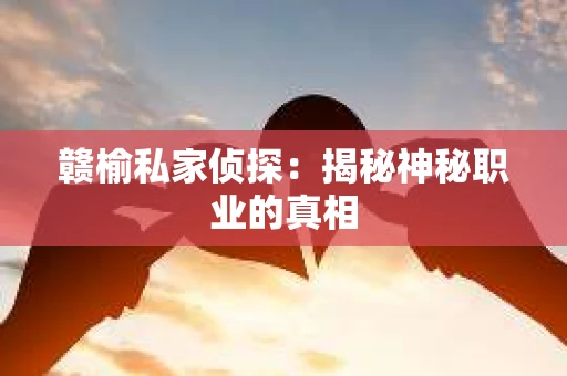 赣榆私家侦探：揭秘神秘职业的真相