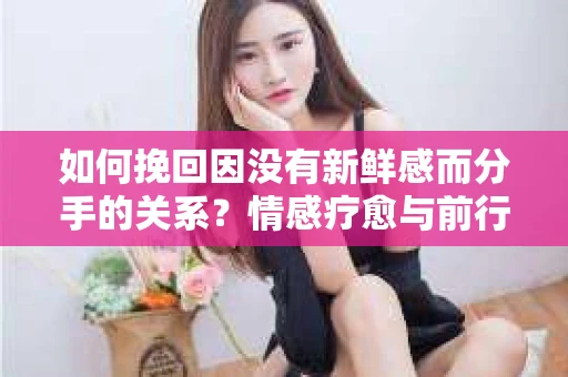 如何挽回因没有新鲜感而分手的关系？情感疗愈与前行计划
