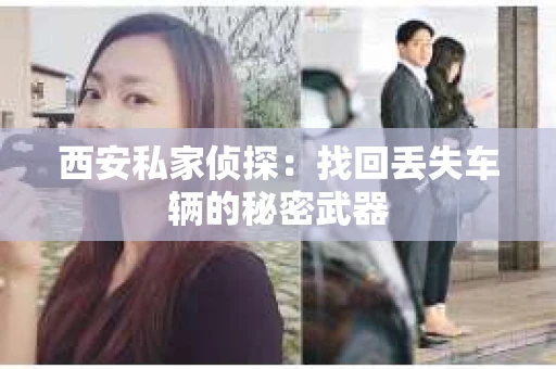 西安私家侦探：找回丢失车辆的秘密武器