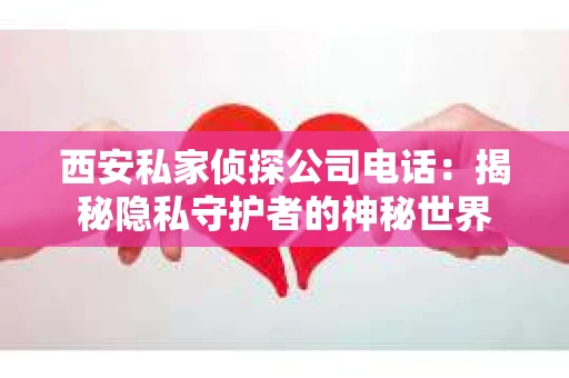 西安私家侦探公司电话：揭秘隐私守护者的神秘世界