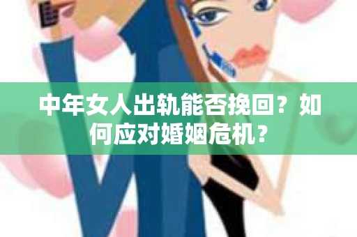 中年女人出轨能否挽回?如何应对婚姻危机? 中年女人出轨能否挽回?如何应对婚姻危机?
