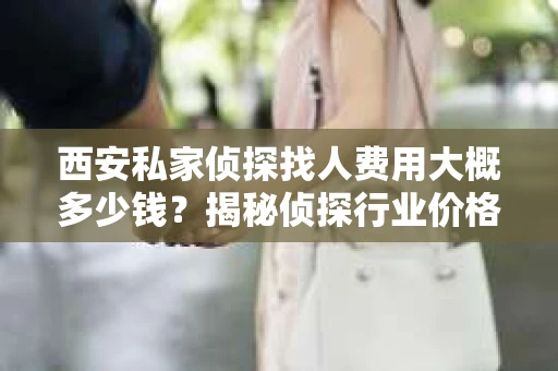 西安私家侦探找人费用大概多少钱？揭秘侦探行业价格之谜
