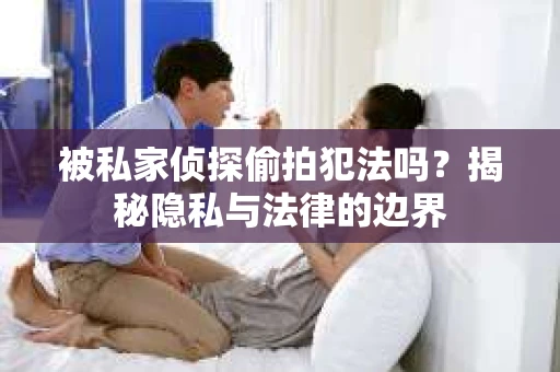 被私家侦探偷拍犯法吗？揭秘隐私与法律的边界