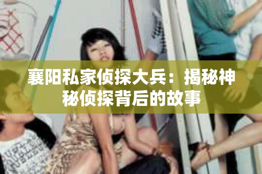 襄阳私家侦探大兵：揭秘神秘侦探背后的故事