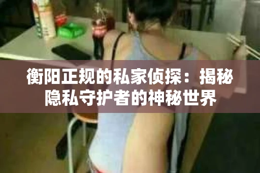 衡阳正规的私家侦探：揭秘隐私守护者的神秘世界