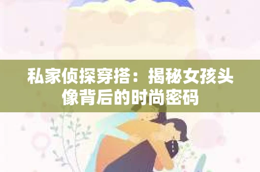 私家侦探穿搭：揭秘女孩头像背后的时尚密码