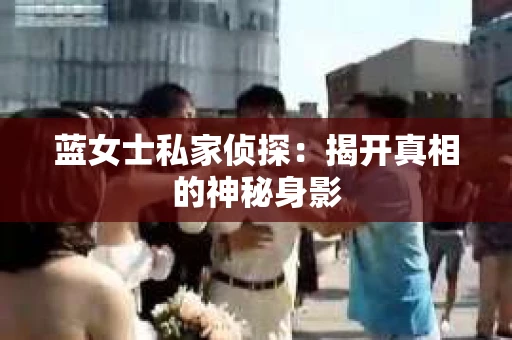 蓝女士私家侦探：揭开真相的神秘身影