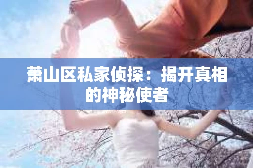 萧山区私家侦探：揭开真相的神秘使者